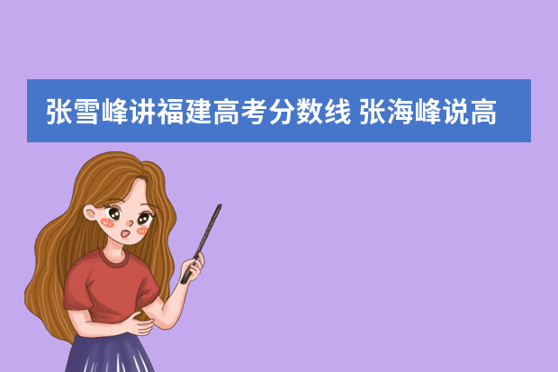 张雪峰讲福建高考分数线 张海峰说高考那个大学分低就业好